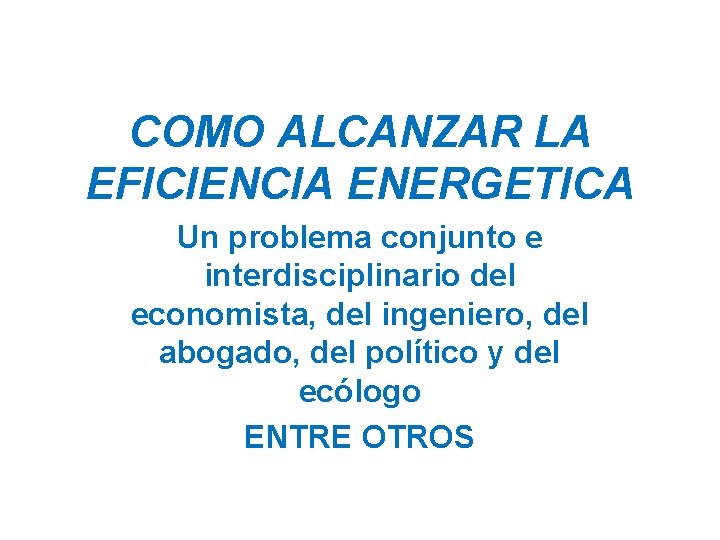 COMO ALCANZAR LA EFICIENCIA ENERGETICA Un problema conjunto e interdisciplinario del economista, del ingeniero,