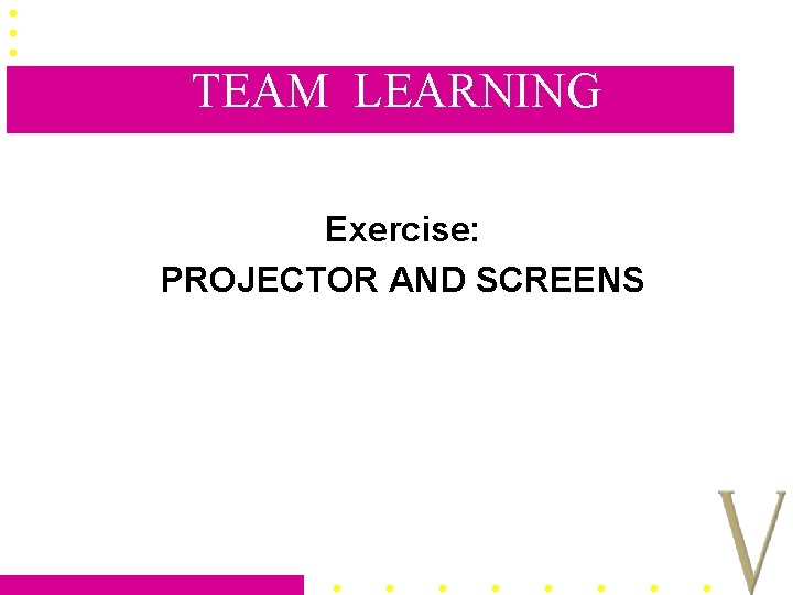 TEAM LEARNING Exercise: PROJECTOR AND SCREENS 
