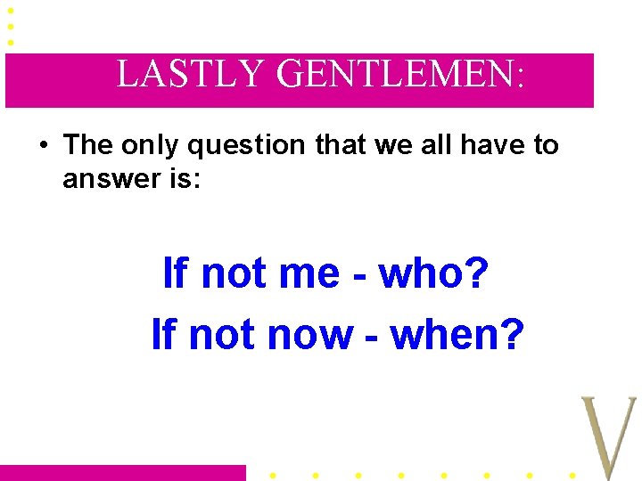 LASTLY GENTLEMEN: • The only question that we all have to answer is: If