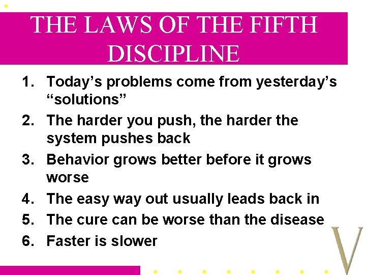 THE LAWS OF THE FIFTH DISCIPLINE 1. Today’s problems come from yesterday’s “solutions” 2.