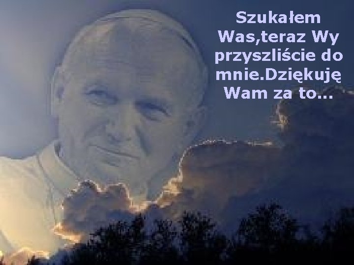 Szukałem Was, teraz Wy przyszliście do mnie. Dziękuję Wam za to. . . 