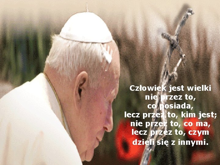 Człowiek jest wielki nie przez to, co posiada, lecz przez to, kim jest; nie