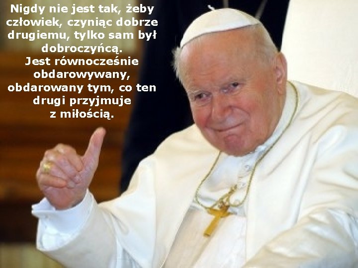 Nigdy nie jest tak, żeby człowiek, czyniąc dobrze drugiemu, tylko sam był dobroczyńcą. Jest