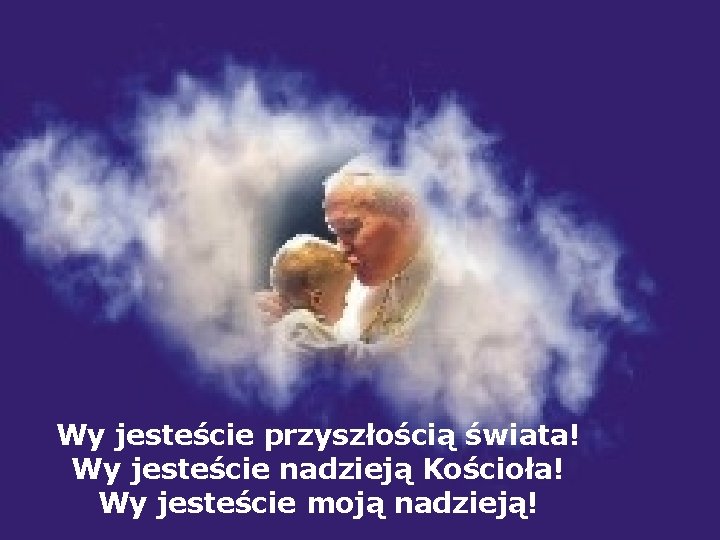 Wy jesteście przyszłością świata! Wy jesteście nadzieją Kościoła! Wy jesteście moją nadzieją! 