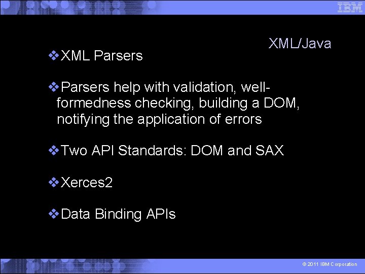  XML Parsers XML/Java Parsers help with validation, wellformedness checking, building a DOM, notifying