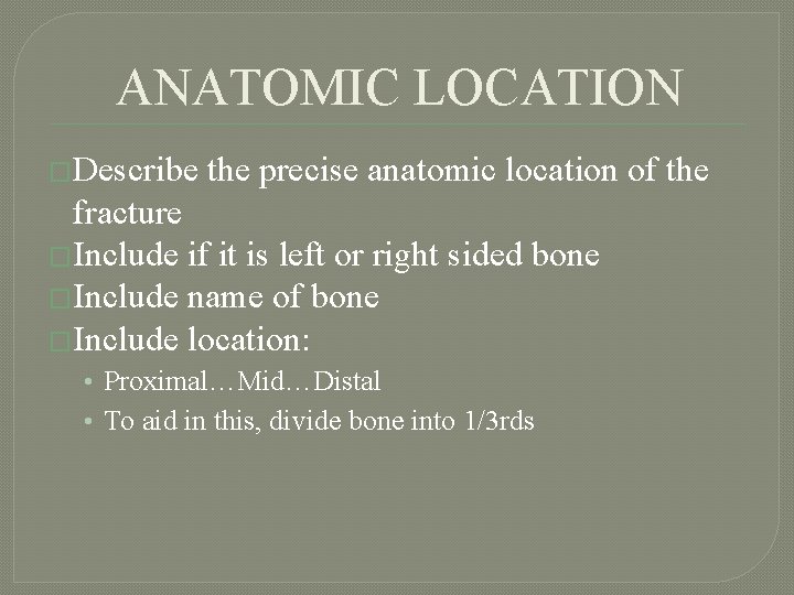 ANATOMIC LOCATION �Describe the precise anatomic location of the fracture �Include if it is