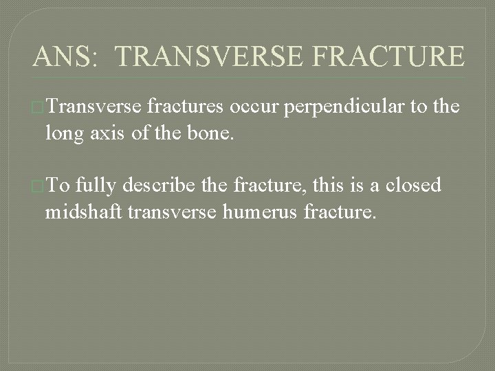 ANS: TRANSVERSE FRACTURE �Transverse fractures occur perpendicular to the long axis of the bone.