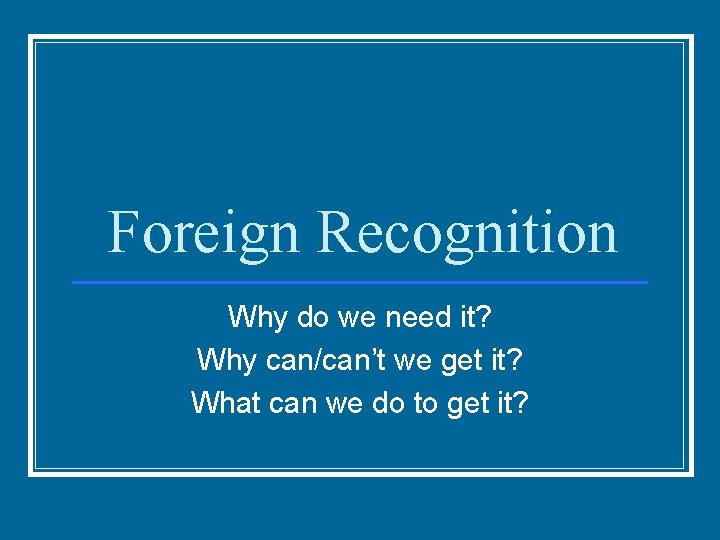 Foreign Recognition Why do we need it? Why can/can’t we get it? What can