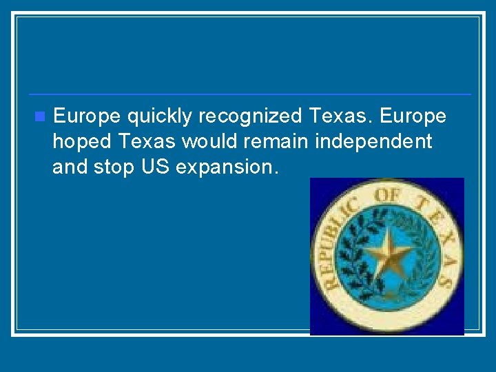 n Europe quickly recognized Texas. Europe hoped Texas would remain independent and stop US