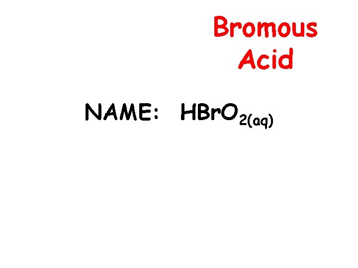 Bromous Acid NAME: HBr. O 2(aq) 