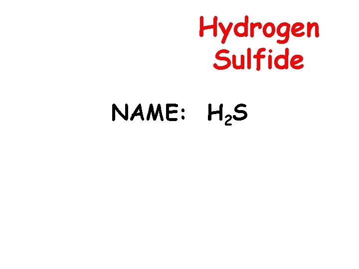 Hydrogen Sulfide NAME: H 2 S 
