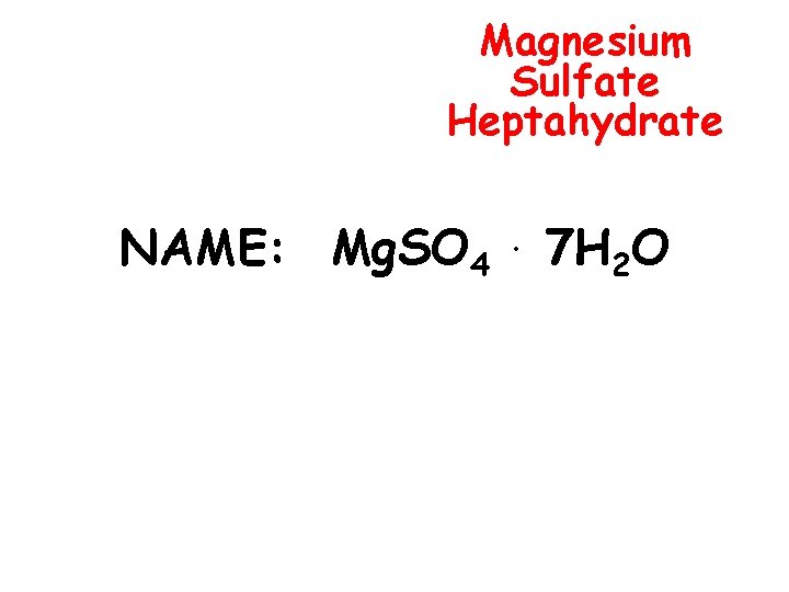 Magnesium Sulfate Heptahydrate NAME: Mg. SO 4 . 7 H 2 O 