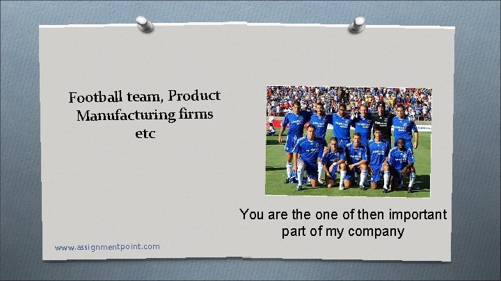 Football team, Product Manufacturing firms etc You are the one of then important part