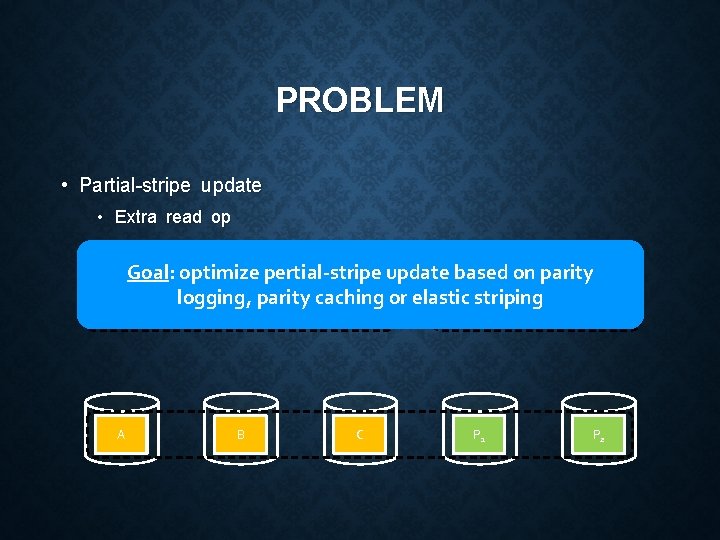 PROBLEM • Partial-stripe update • Extra read op • Write amplification Goal: optimize pertial-stripe