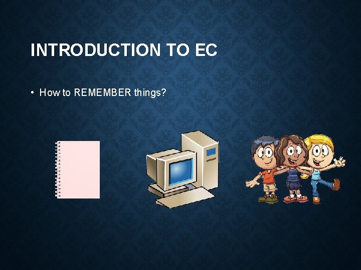 INTRODUCTION TO EC • How to REMEMBER things? 