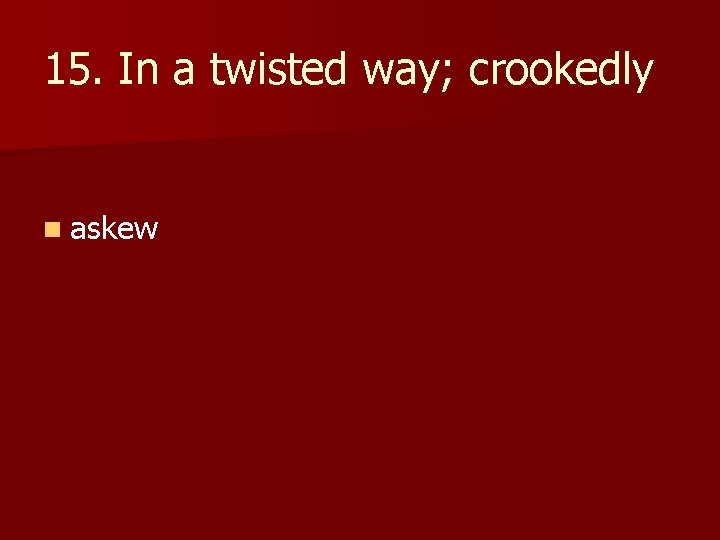 15. In a twisted way; crookedly n askew 