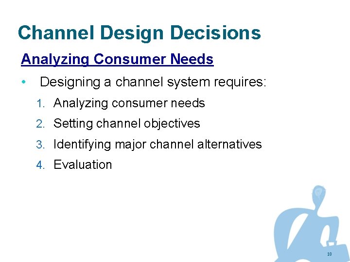 Channel Design Decisions Analyzing Consumer Needs • Designing a channel system requires: 1. Analyzing