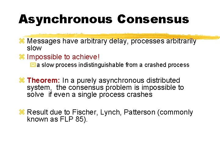 Asynchronous Consensus z Messages have arbitrary delay, processes arbitrarily slow z Impossible to achieve!