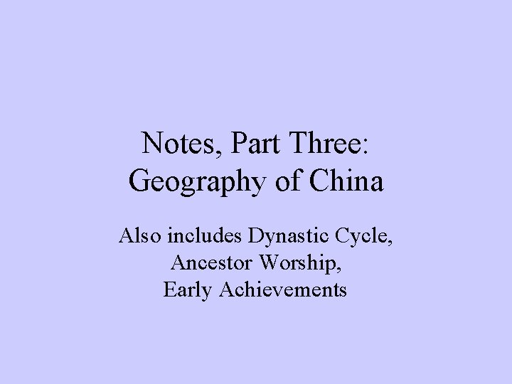 Notes, Part Three: Geography of China Also includes Dynastic Cycle, Ancestor Worship, Early Achievements