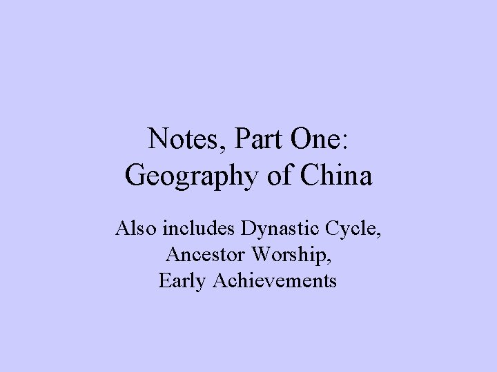 Notes, Part One: Geography of China Also includes Dynastic Cycle, Ancestor Worship, Early Achievements