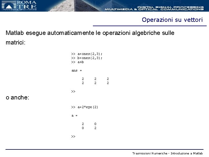 Operazioni su vettori Matlab esegue automaticamente le operazioni algebriche sulle matrici: >> a=ones(2, 3);