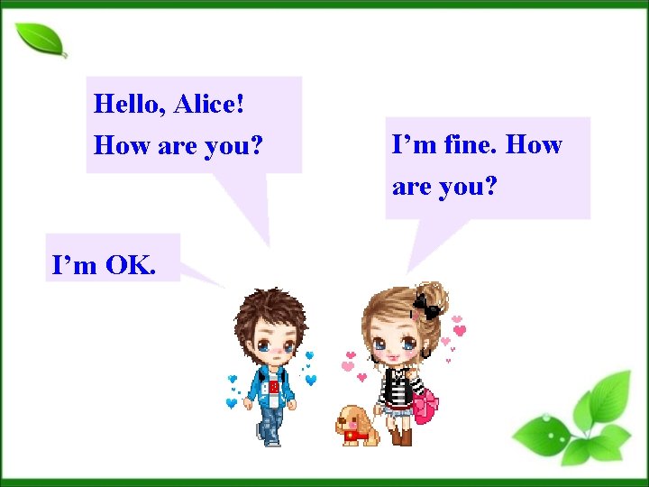 Hello, Alice! How are you? I’m OK. I’m fine. How are you? 