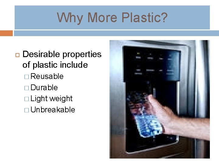 Why More Plastic? Desirable properties of plastic include � Reusable � Durable � Light