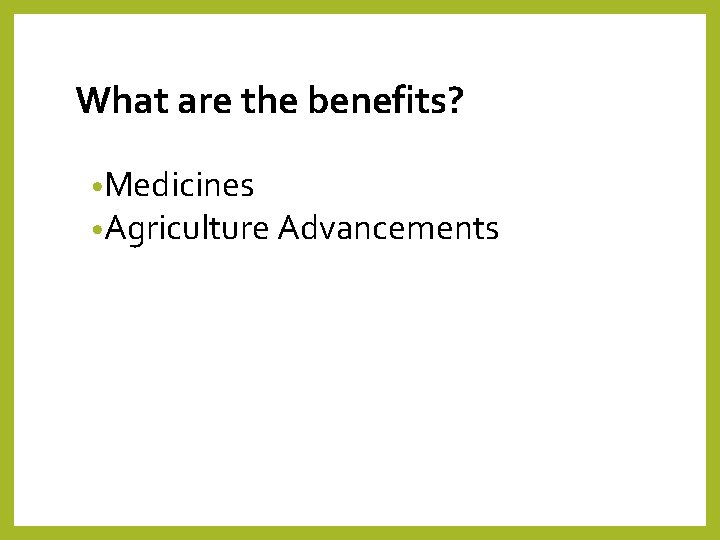 What are the benefits? • Medicines • Agriculture Advancements 