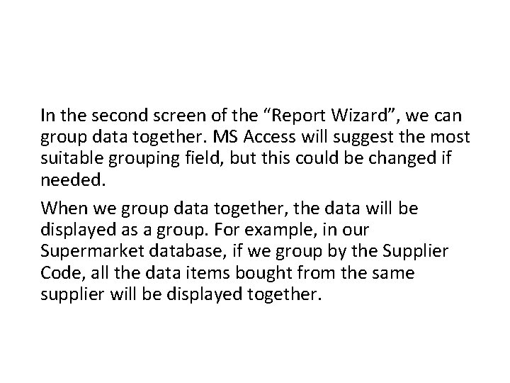 In the second screen of the “Report Wizard”, we can group data together. MS