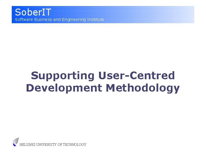 Sober. IT Software Business and Engineering Institute Supporting User-Centred Development Methodology HELSINKI UNIVERSITY OF
