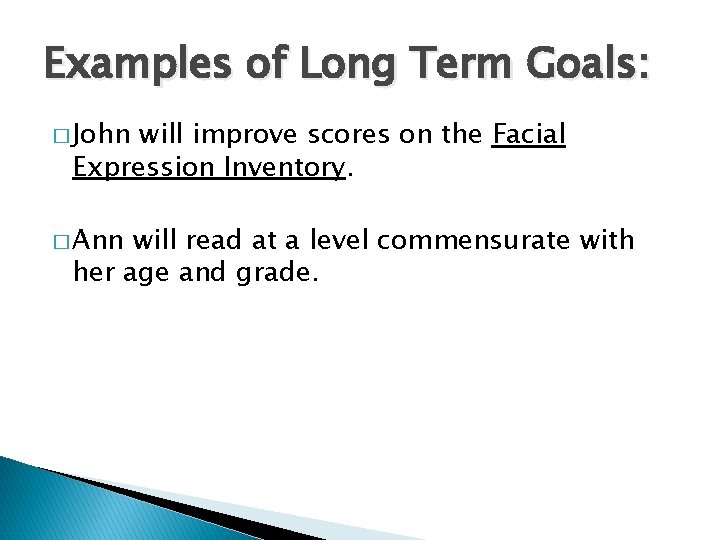 Examples of Long Term Goals: � John will improve scores on the Facial Expression