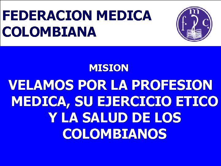 FEDERACION MEDICA COLOMBIANA MISION: VELAMOS POR LA PROFESION MEDICA, SU EJERCICIO ETICO Y LA