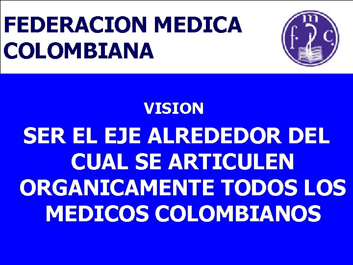 FEDERACION MEDICA COLOMBIANA VISION: SER EL EJE ALREDEDOR DEL CUAL SE ARTICULEN ORGANICAMENTE TODOS