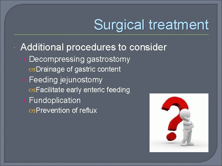 Surgical treatment Additional procedures to consider • Decompressing gastrostomy Drainage of gastric content •