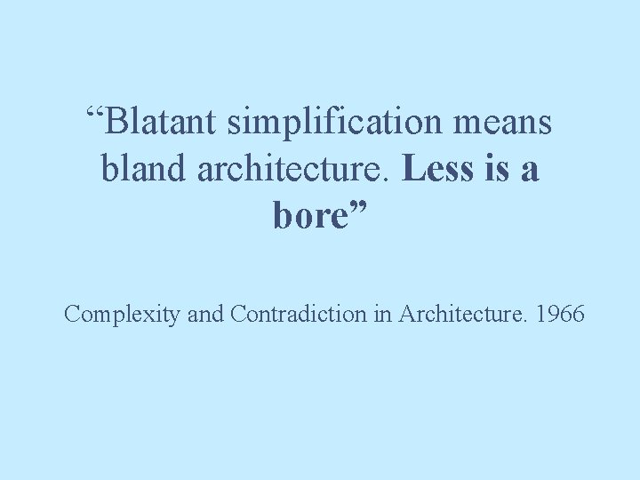 “Blatant simplification means bland architecture. Less is a bore” Complexity and Contradiction in Architecture.