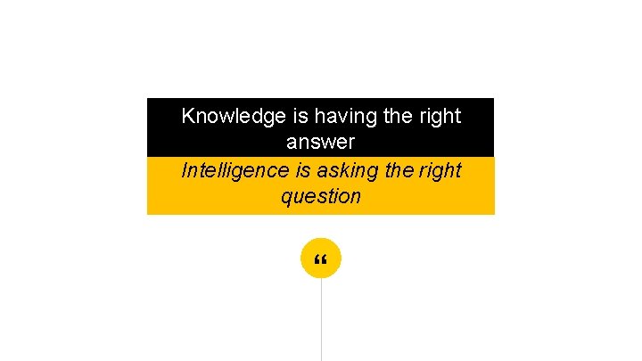 Knowledge is having the right answer Intelligence is asking the right question “ 