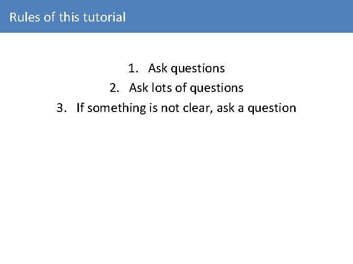 Rules of this tutorial 1. Ask questions 2. Ask lots of questions 3. If