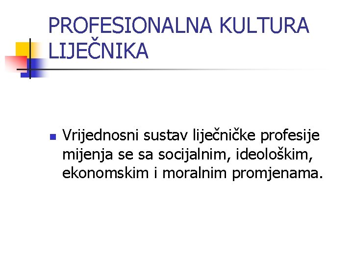 PROFESIONALNA KULTURA LIJEČNIKA n Vrijednosni sustav liječničke profesije mijenja se sa socijalnim, ideološkim, ekonomskim