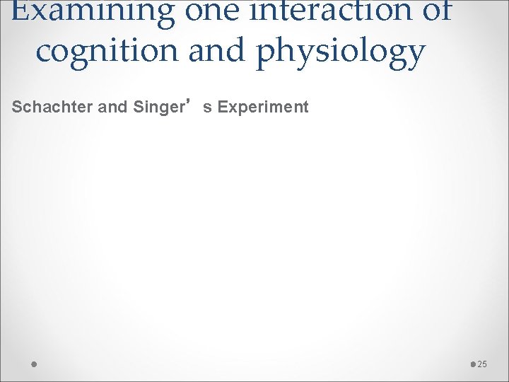 Examining one interaction of cognition and physiology Schachter and Singer’s Experiment 25 