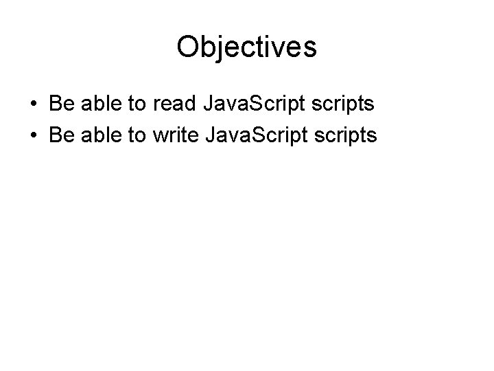 Objectives • Be able to read Java. Script scripts • Be able to write