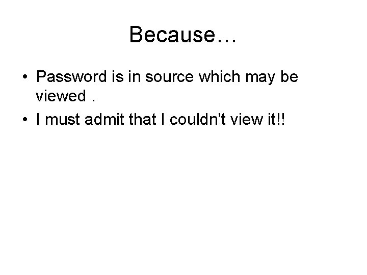 Because… • Password is in source which may be viewed. • I must admit