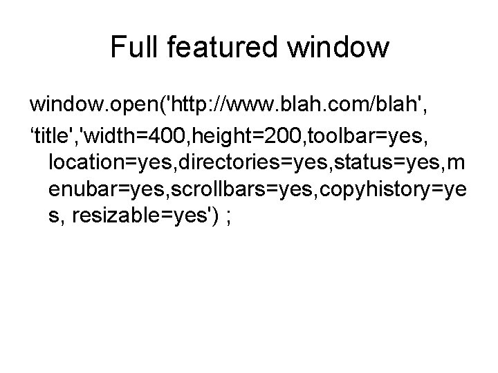 Full featured window. open('http: //www. blah. com/blah', ‘title', 'width=400, height=200, toolbar=yes, location=yes, directories=yes, status=yes,