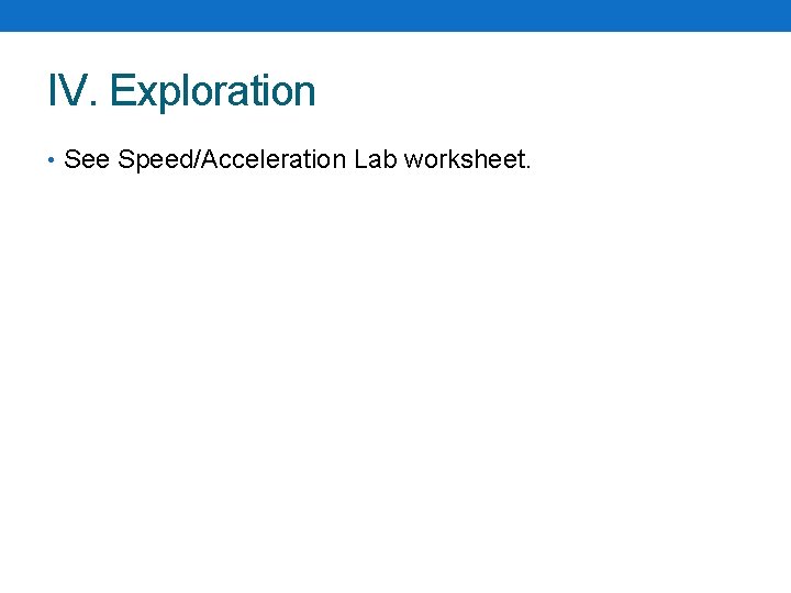 IV. Exploration • See Speed/Acceleration Lab worksheet. IV. Exploration • See Speed/Acceleration Lab worksheet.