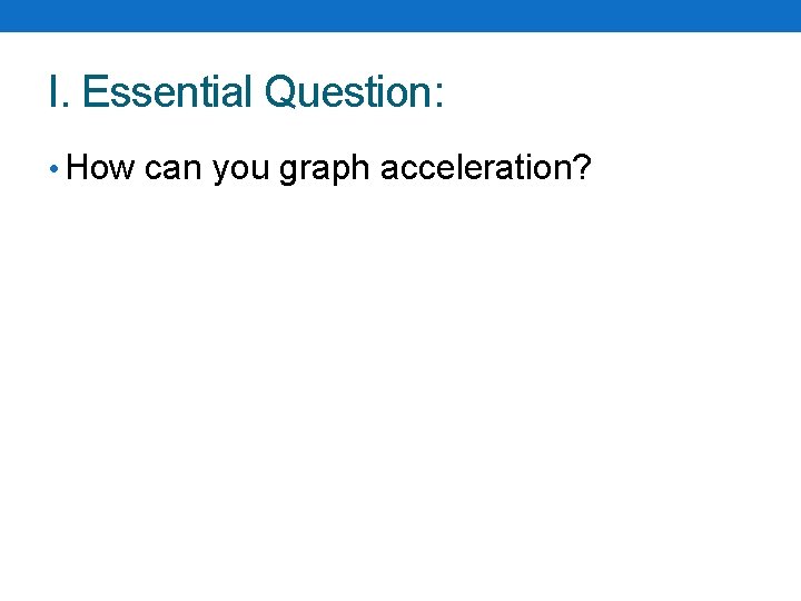 I. Essential Question: • How can you graph acceleration? I. Essential Question: • How can you graph acceleration?