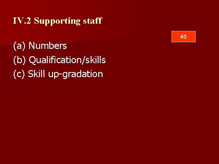 IV. 2 Supporting staff (a) Numbers (b) Qualification/skills (c) Skill up-gradation 40 