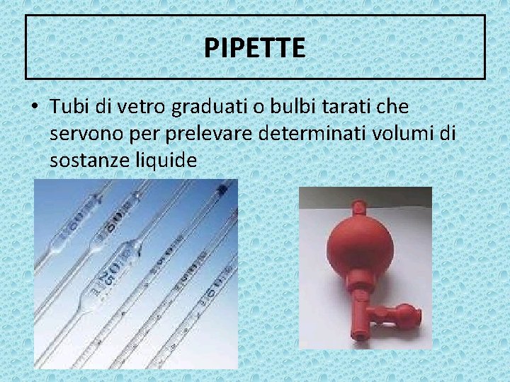 PIPETTE • Tubi di vetro graduati o bulbi tarati che servono per prelevare determinati