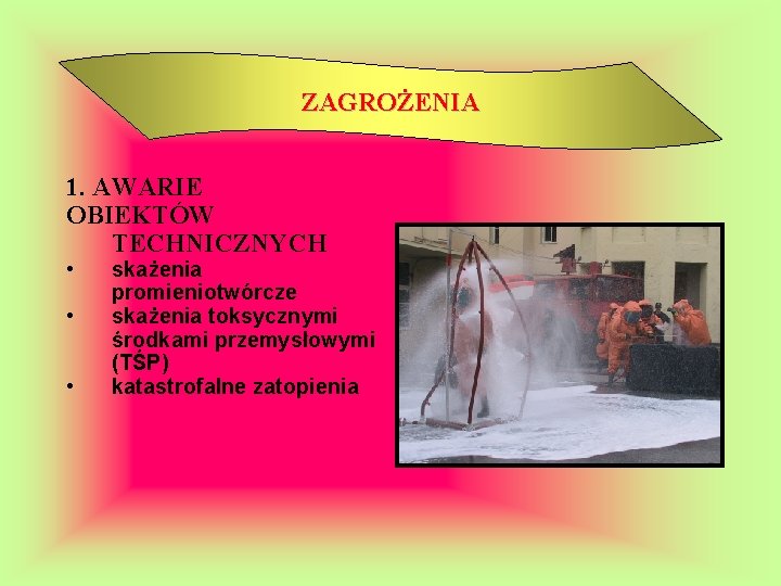 ZAGROŻENIA 1. AWARIE OBIEKTÓW TECHNICZNYCH • • • skażenia promieniotwórcze skażenia toksycznymi środkami przemysłowymi