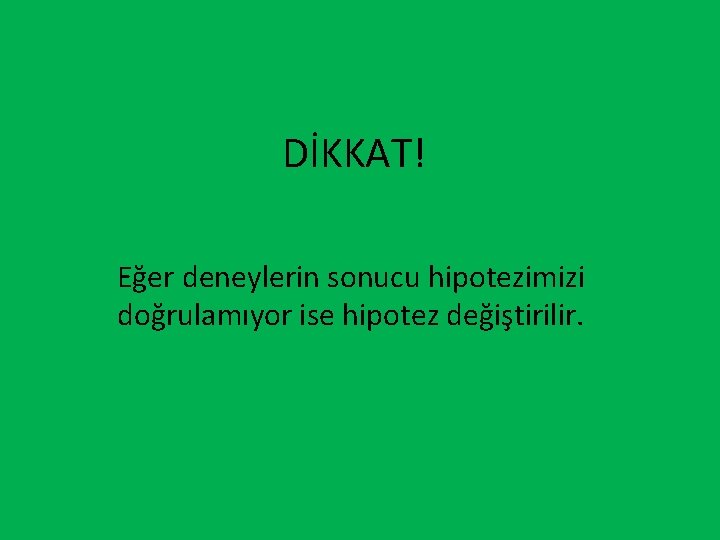 DİKKAT! Eğer deneylerin sonucu hipotezimizi doğrulamıyor ise hipotez değiştirilir. 