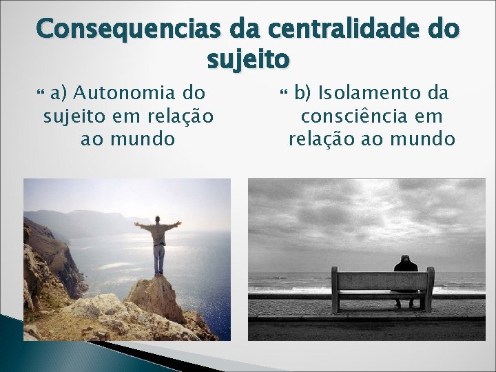 Consequencias da centralidade do sujeito a) Autonomia do sujeito em relação ao mundo b)