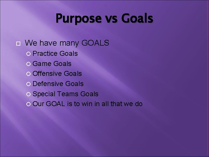 Purpose vs Goals We have many GOALS Practice Goals Game Goals Offensive Goals Defensive